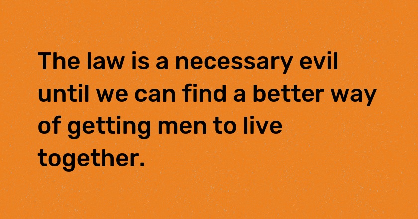 The law is a necessary evil until we can find a better way of getting men to live together.