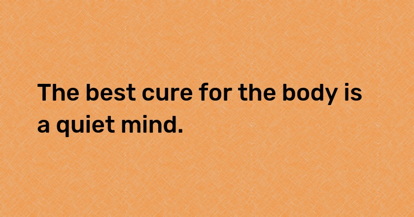 The best cure for the body is a quiet mind.