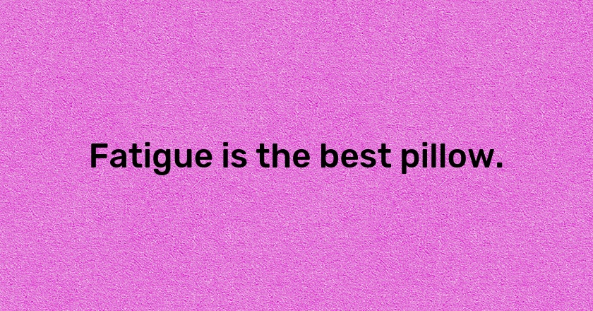 Fatigue is the best pillow.