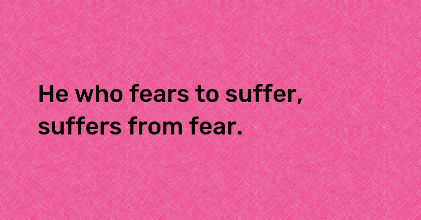 He who fears to suffer, suffers from fear.