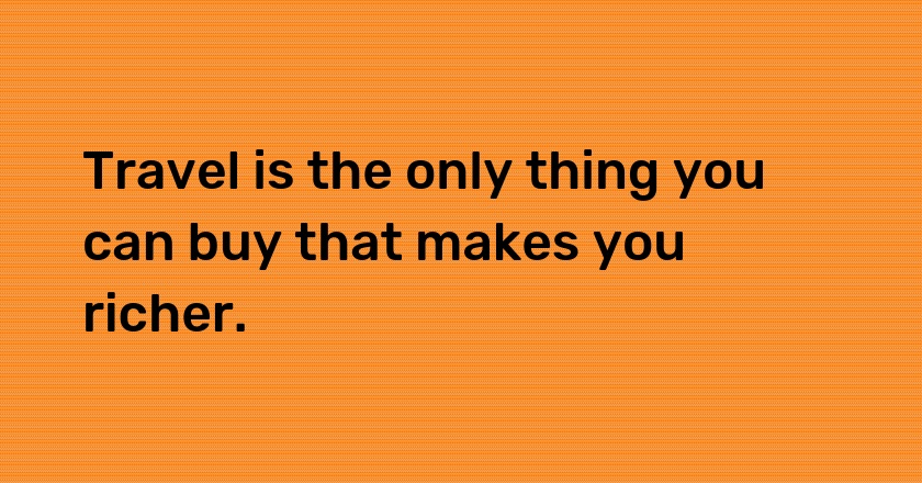 Travel is the only thing you can buy that makes you richer.