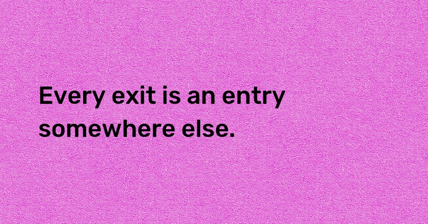 Every exit is an entry somewhere else.