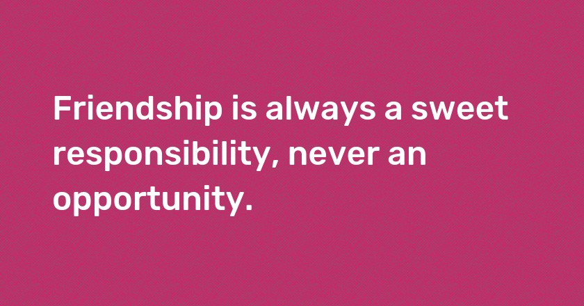 Friendship is always a sweet responsibility, never an opportunity.