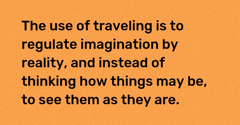 The use of traveling is to regulate imagination by reality, and instead of thinking how things may be, to see them as they are.