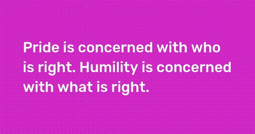 Pride is concerned with who is right. Humility is concerned with what is right.