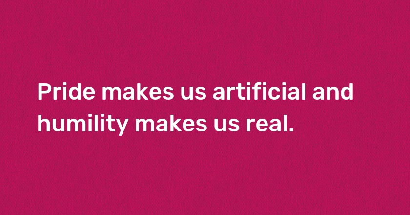 Pride makes us artificial and humility makes us real.