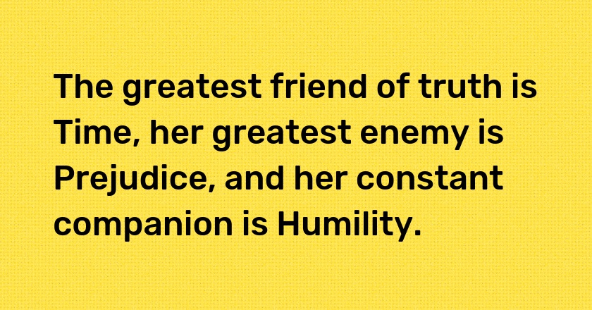 The greatest friend of truth is Time, her greatest enemy is Prejudice, and her constant companion is Humility.