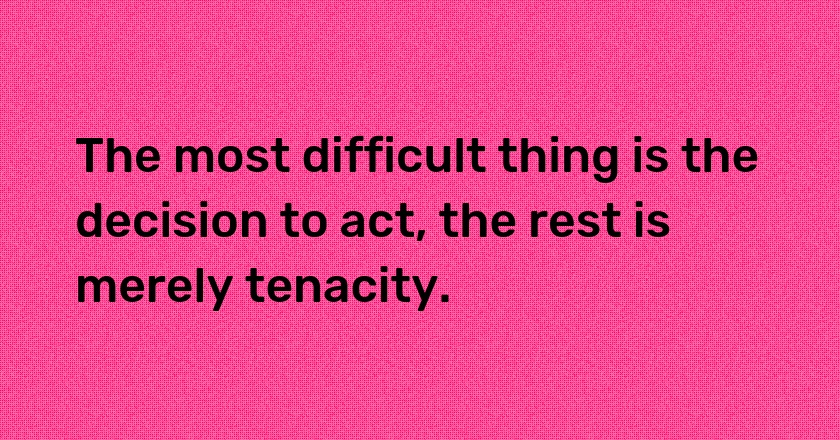 The most difficult thing is the decision to act, the rest is merely tenacity.