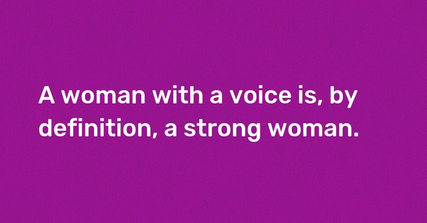 A woman with a voice is, by definition, a strong woman.