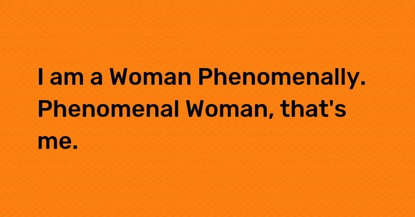 I am a Woman Phenomenally. Phenomenal Woman, that's me.