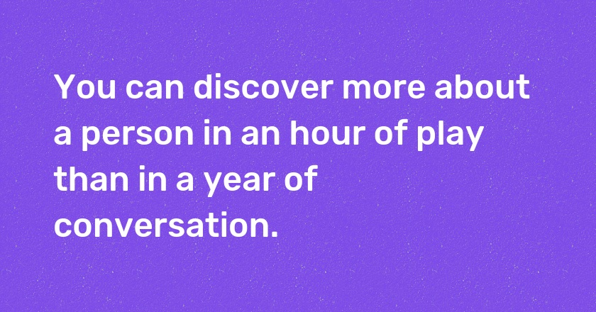 You can discover more about a person in an hour of play than in a year of conversation.