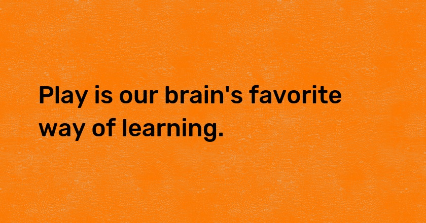 Play is our brain's favorite way of learning.