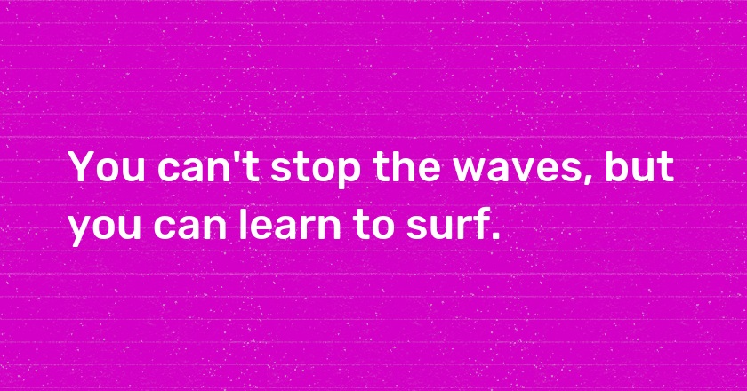 You can't stop the waves, but you can learn to surf.