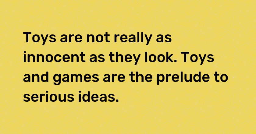 Toys are not really as innocent as they look. Toys and games are the prelude to serious ideas.