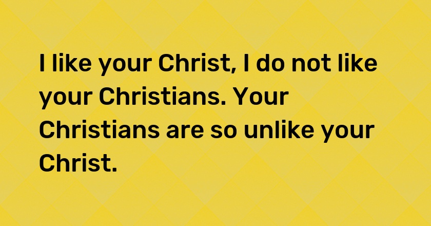 I like your Christ, I do not like your Christians. Your Christians are so unlike your Christ.