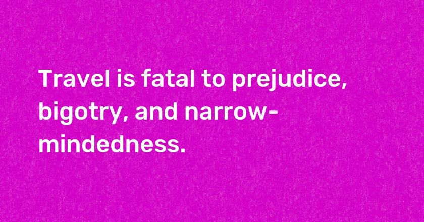 Travel is fatal to prejudice, bigotry, and narrow-mindedness.