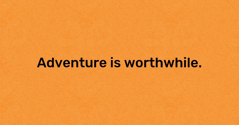 Adventure is worthwhile.