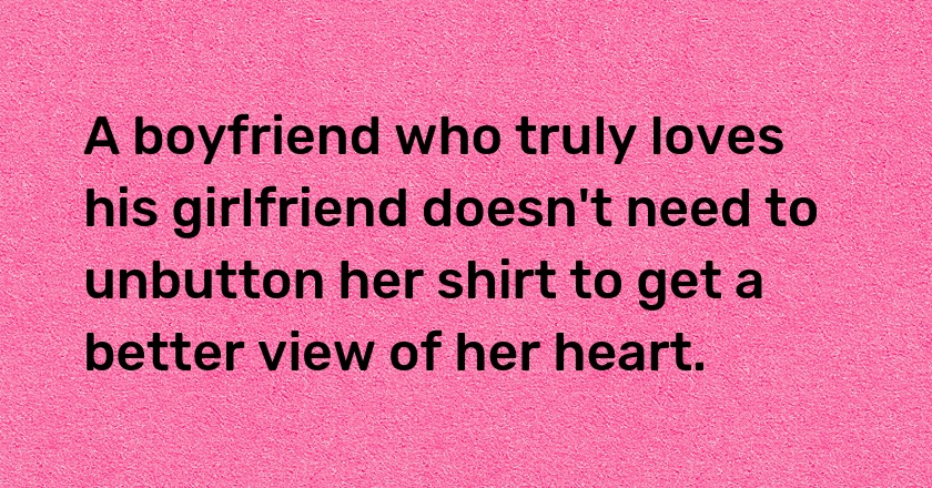 A boyfriend who truly loves his girlfriend doesn't need to unbutton her shirt to get a better view of her heart.