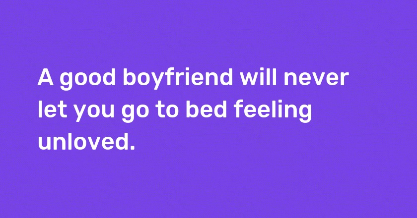 A good boyfriend will never let you go to bed feeling unloved.