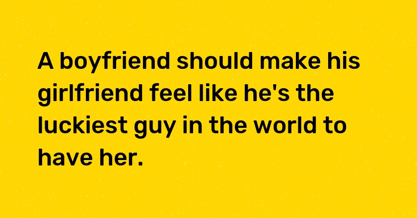 A boyfriend should make his girlfriend feel like he's the luckiest guy in the world to have her.