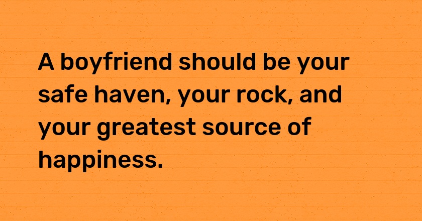 A boyfriend should be your safe haven, your rock, and your greatest source of happiness.