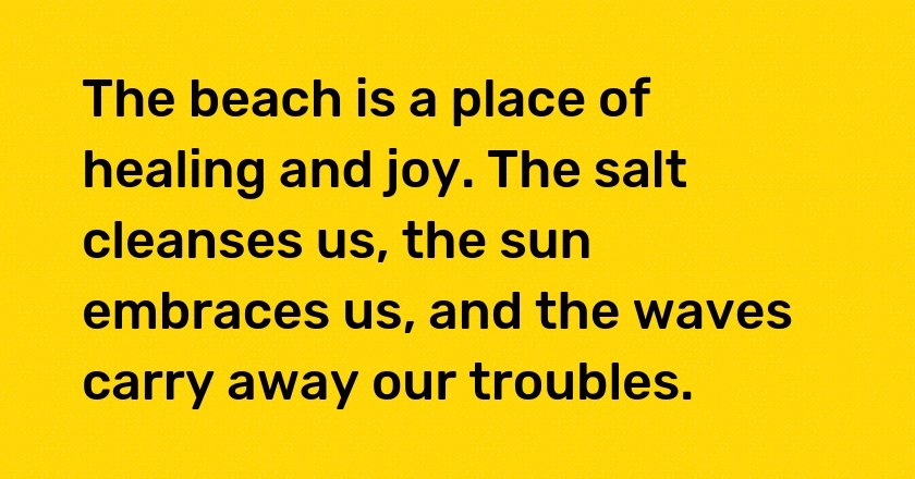 The beach is a place of healing and joy. The salt cleanses us, the sun embraces us, and the waves carry away our troubles.