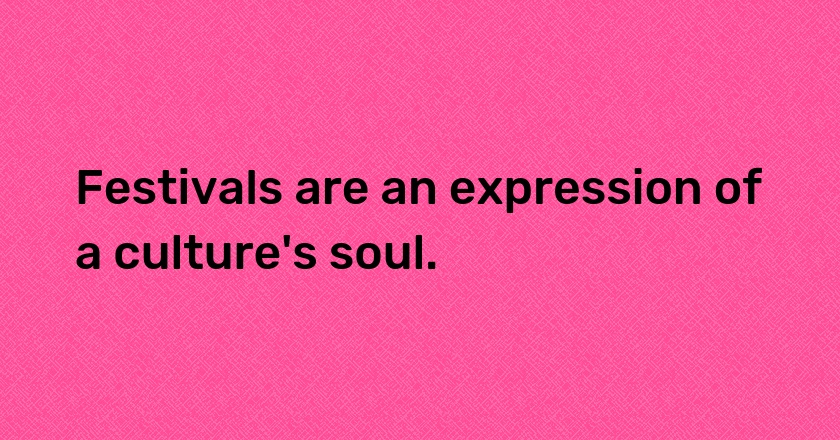 Festivals are an expression of a culture's soul.