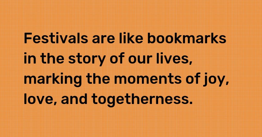 Festivals are like bookmarks in the story of our lives, marking the moments of joy, love, and togetherness.