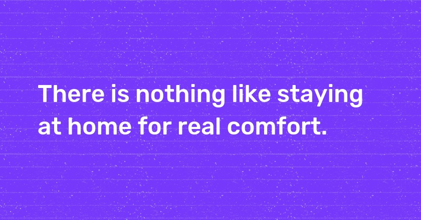 There is nothing like staying at home for real comfort.