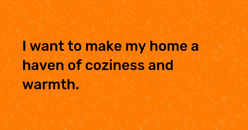 I want to make my home a haven of coziness and warmth.