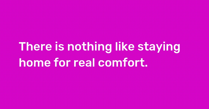 There is nothing like staying home for real comfort.