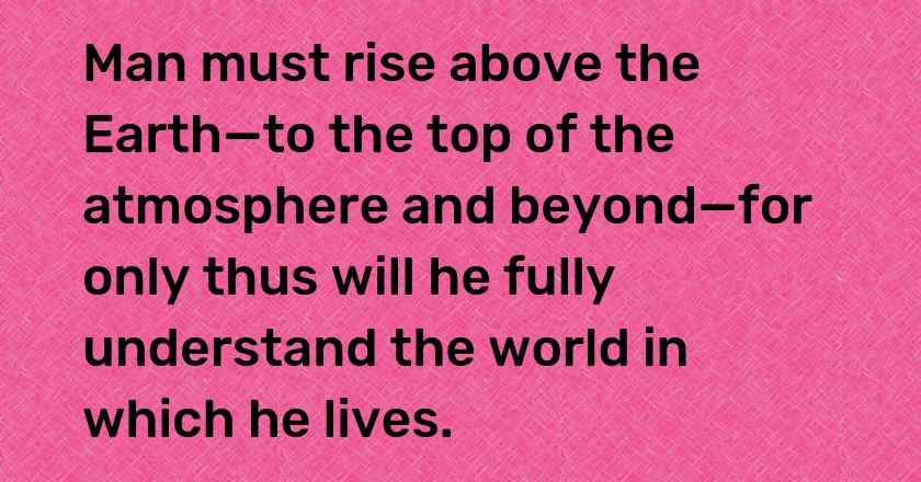 Man must rise above the Earth—to the top of the atmosphere and beyond—for only thus will he fully understand the world in which he lives.