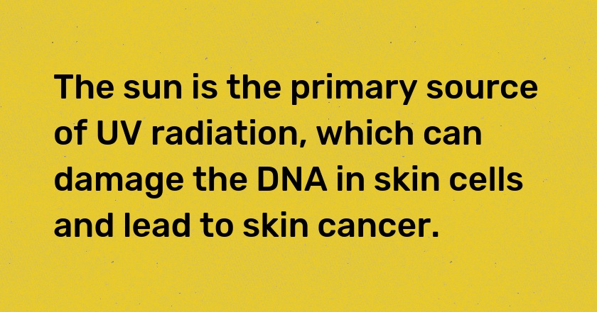 The sun is the primary source of UV radiation, which can damage the DNA in skin cells and lead to skin cancer.