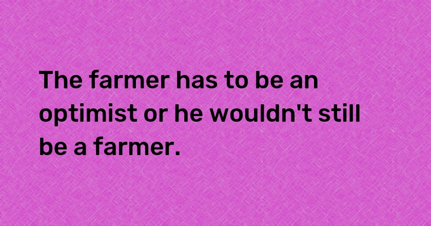 The farmer has to be an optimist or he wouldn't still be a farmer.