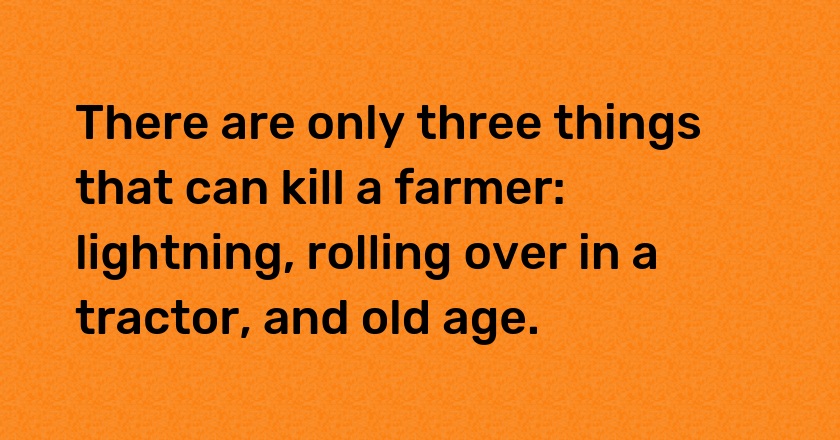 There are only three things that can kill a farmer: lightning, rolling over in a tractor, and old age.