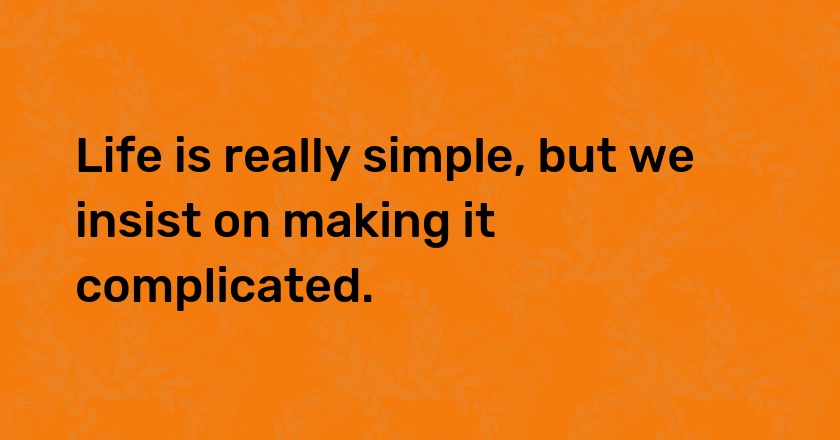 Life is really simple, but we insist on making it complicated.