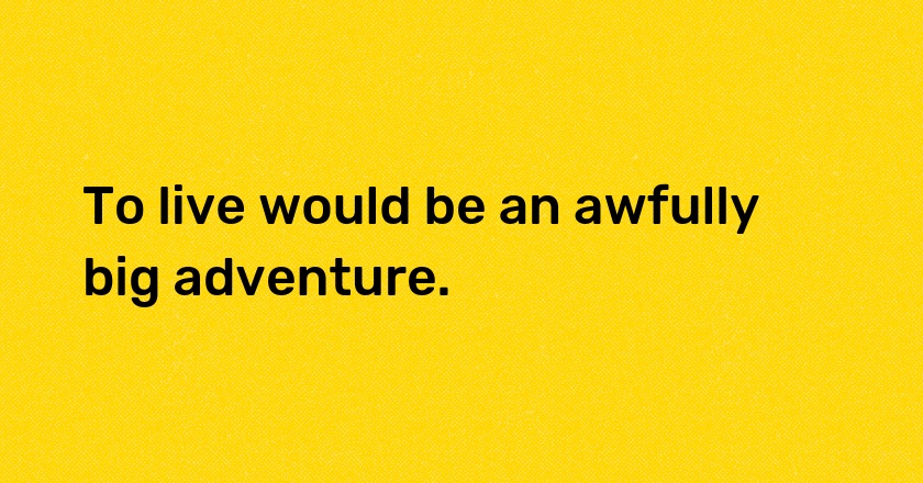 To live would be an awfully big adventure.