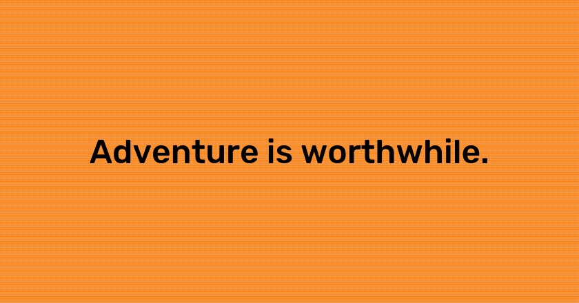 Adventure is worthwhile.