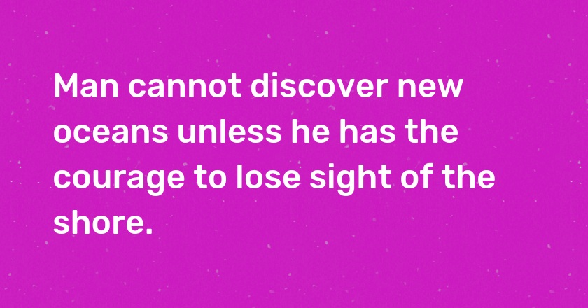 Man cannot discover new oceans unless he has the courage to lose sight of the shore.