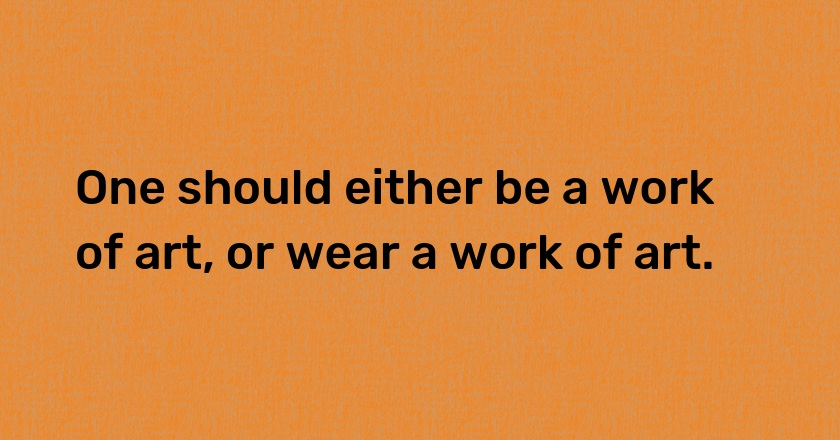 One should either be a work of art, or wear a work of art.