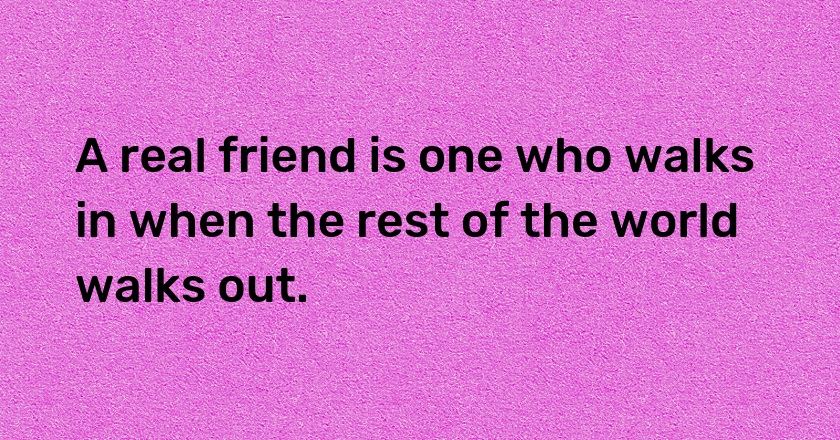 A real friend is one who walks in when the rest of the world walks out.