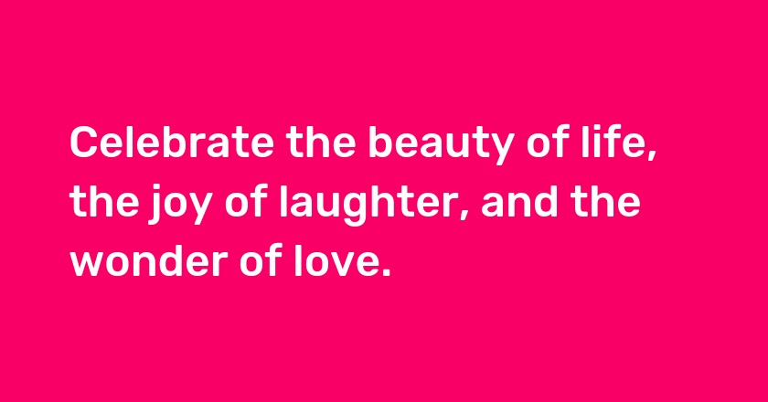 Celebrate the beauty of life, the joy of laughter, and the wonder of love.