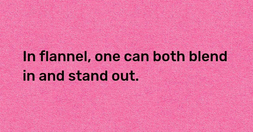 In flannel, one can both blend in and stand out.