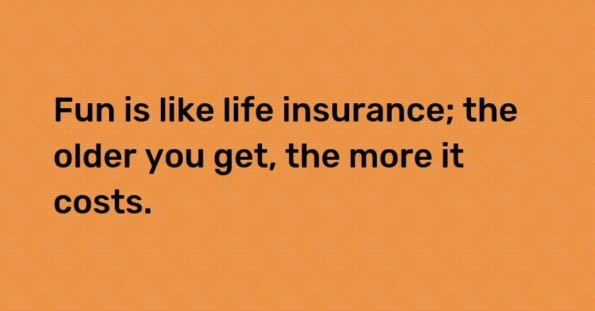 Fun is like life insurance; the older you get, the more it costs.