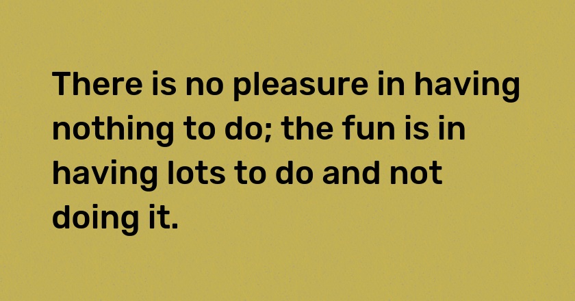 There is no pleasure in having nothing to do; the fun is in having lots to do and not doing it.