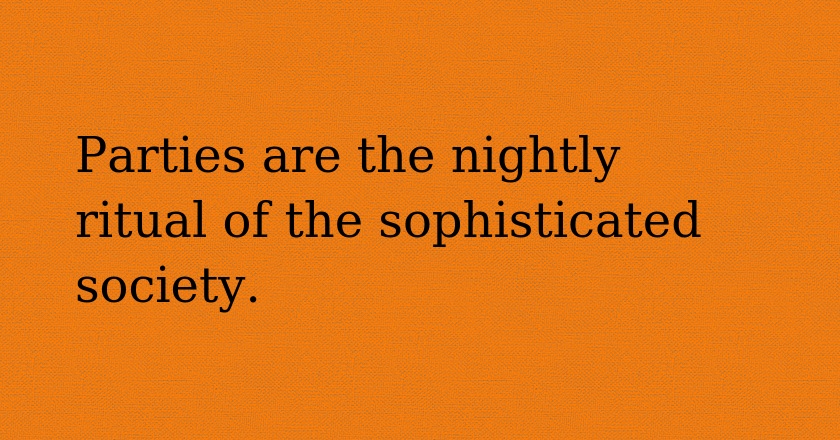 Parties are the nightly ritual of the sophisticated society.