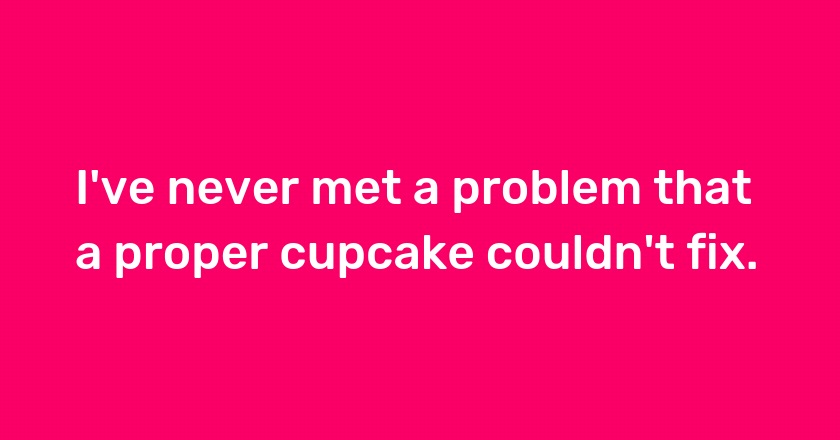 I've never met a problem that a proper cupcake couldn't fix.