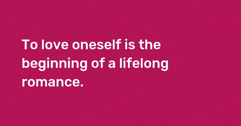 To love oneself is the beginning of a lifelong romance.