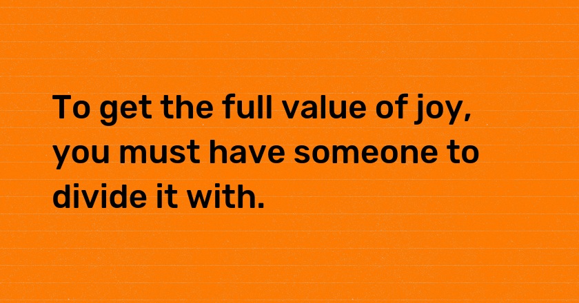 To get the full value of joy, you must have someone to divide it with.