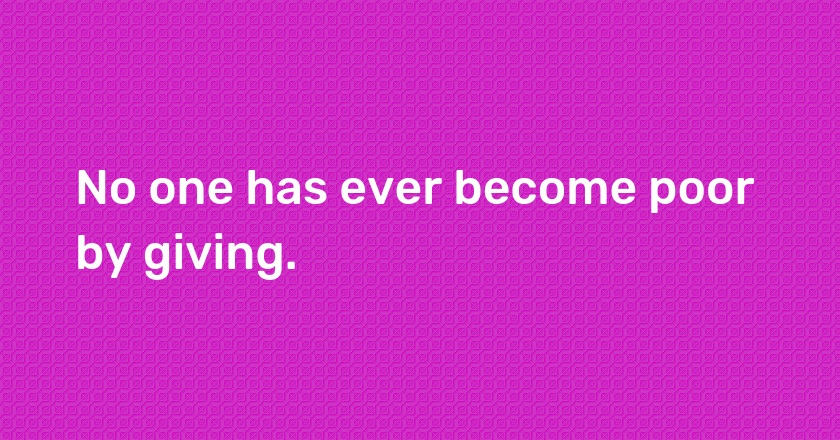 No one has ever become poor by giving.